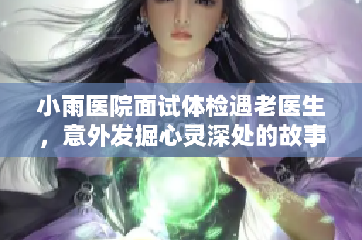 小雨医院面试体检遇老医生，意外发掘心灵深处的故事