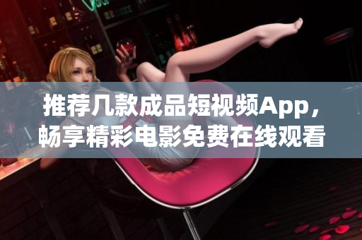 推荐几款成品短视频App，畅享精彩电影免费在线观看体验