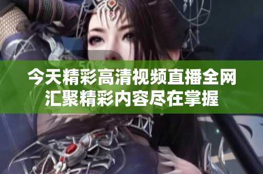 今天精彩高清视频直播全网汇聚精彩内容尽在掌握