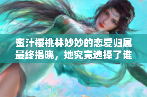 蜜汁樱桃林妙妙的恋爱归属最终揭晓，她究竟选择了谁呢