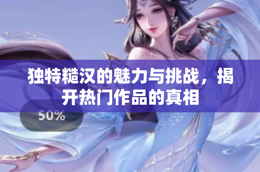 独特糙汉的魅力与挑战，揭开热门作品的真相