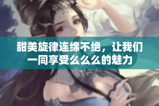 甜美旋律连绵不绝，让我们一同享受么么么的魅力