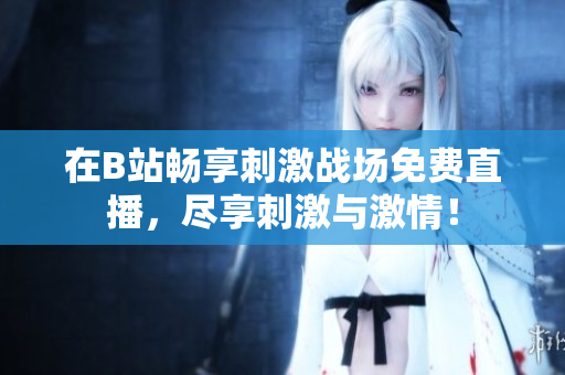 在B站畅享刺激战场免费直播，尽享刺激与激情！