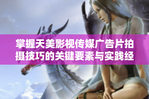 掌握天美影视传媒广告片拍摄技巧的关键要素与实践经验