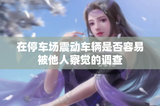 在停车场震动车辆是否容易被他人察觉的调查