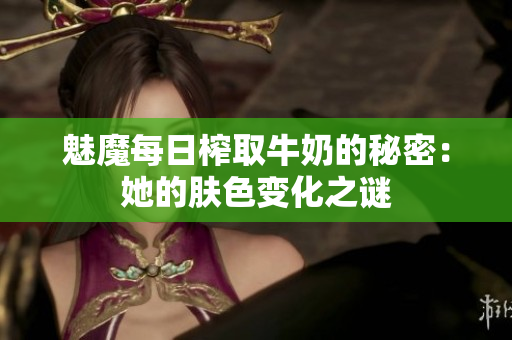 魅魔每日榨取牛奶的秘密：她的肤色变化之谜