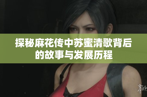 探秘麻花传中苏蜜清歌背后的故事与发展历程