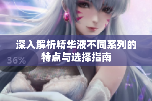 深入解析精华液不同系列的特点与选择指南