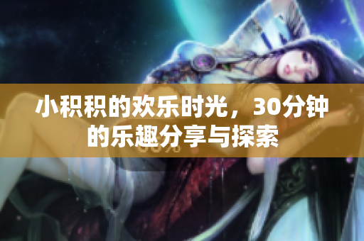 小积积的欢乐时光，30分钟的乐趣分享与探索
