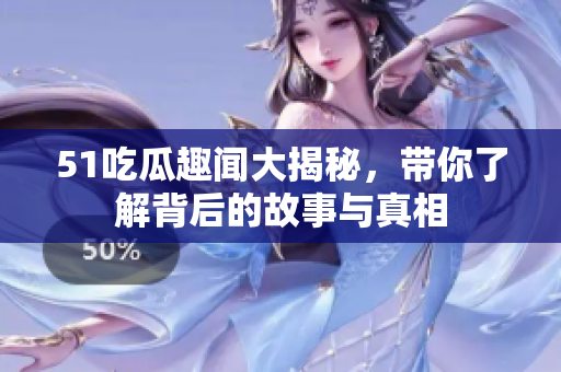 51吃瓜趣闻大揭秘，带你了解背后的故事与真相