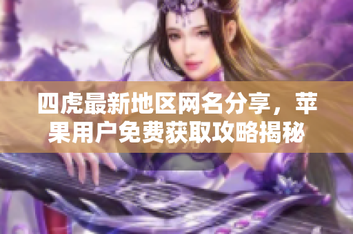 四虎最新地区网名分享，苹果用户免费获取攻略揭秘
