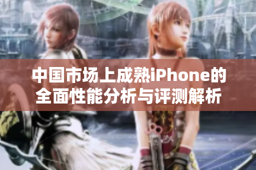 中国市场上成熟iPhone的全面性能分析与评测解析