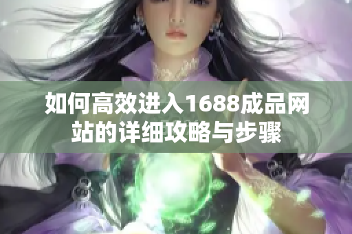 如何高效进入1688成品网站的详细攻略与步骤