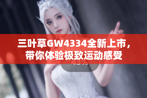 三叶草GW4334全新上市，带你体验极致运动感受