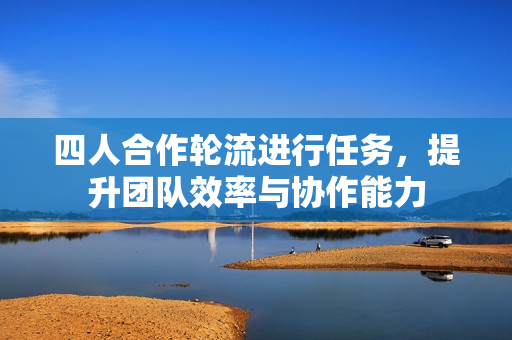 四人合作轮流进行任务，提升团队效率与协作能力