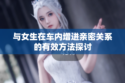 与女生在车内增进亲密关系的有效方法探讨