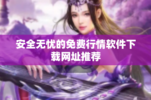 安全无忧的免费行情软件下载网址推荐