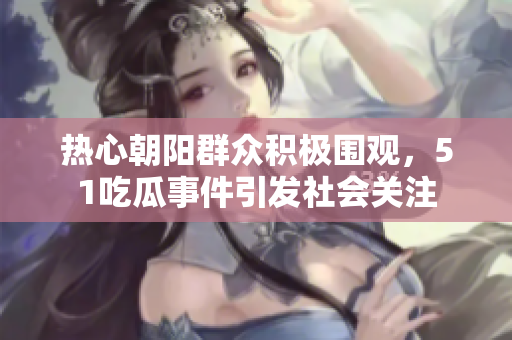 热心朝阳群众积极围观，51吃瓜事件引发社会关注