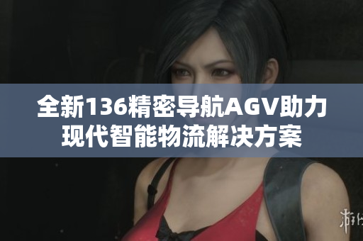 全新136精密导航AGV助力现代智能物流解决方案