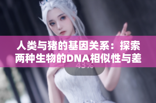 人类与猪的基因关系：探索两种生物的DNA相似性与差异性