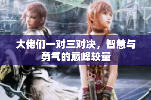 大佬们一对三对决，智慧与勇气的巅峰较量