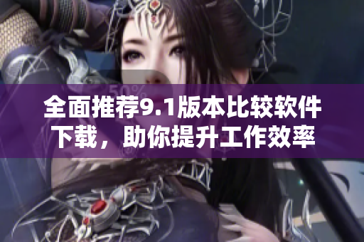 全面推荐9.1版本比较软件下载，助你提升工作效率