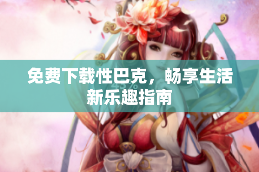 免费下载性巴克，畅享生活新乐趣指南