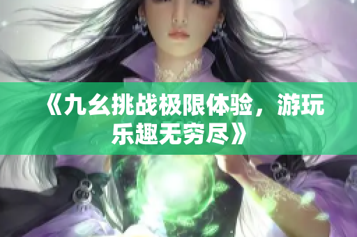 《九幺挑战极限体验，游玩乐趣无穷尽》