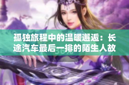孤独旅程中的温暖邂逅：长途汽车最后一排的陌生人故事