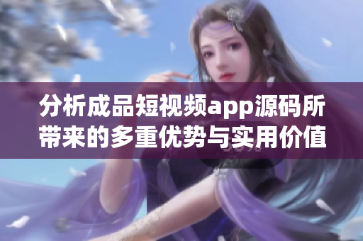 分析成品短视频app源码所带来的多重优势与实用价值