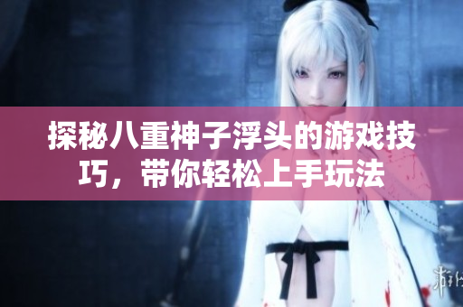 探秘八重神子浮头的游戏技巧，带你轻松上手玩法
