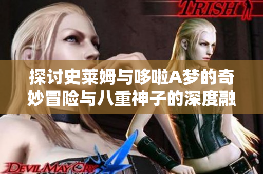 探讨史莱姆与哆啦A梦的奇妙冒险与八重神子的深度融合