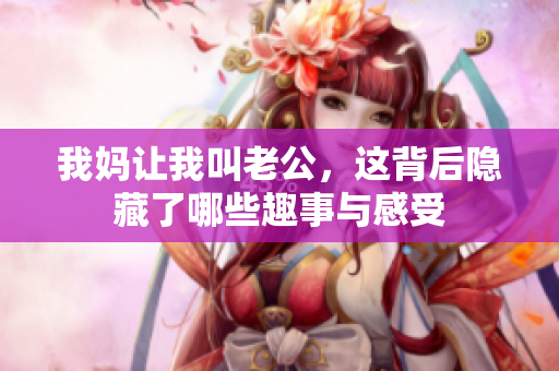 我妈让我叫老公，这背后隐藏了哪些趣事与感受