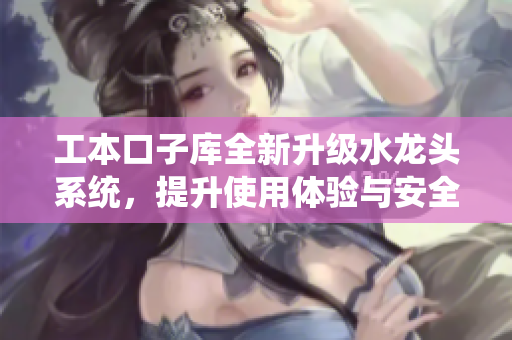 工本口子库全新升级水龙头系统，提升使用体验与安全性