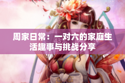 周家日常：一对六的家庭生活趣事与挑战分享