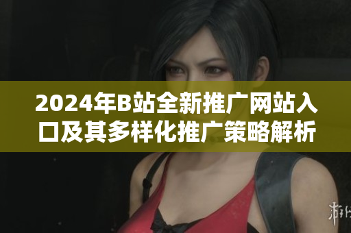2024年B站全新推广网站入口及其多样化推广策略解析