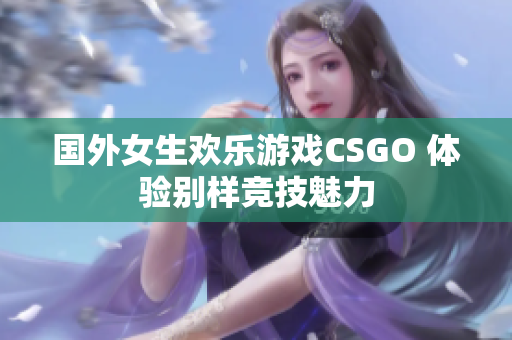 国外女生欢乐游戏CSGO 体验别样竞技魅力