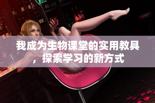 我成为生物课堂的实用教具，探索学习的新方式