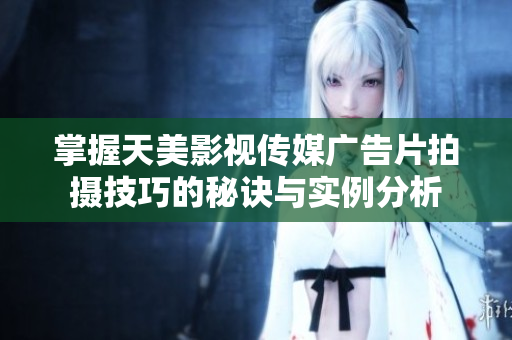 掌握天美影视传媒广告片拍摄技巧的秘诀与实例分析