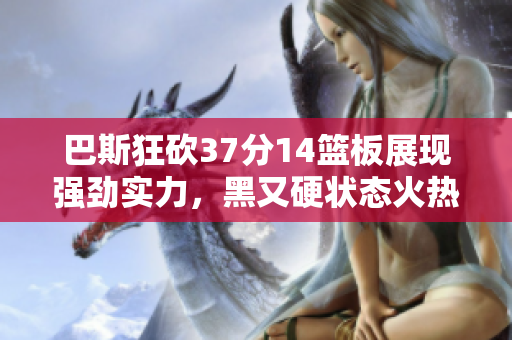 巴斯狂砍37分14篮板展现强劲实力，黑又硬状态火热