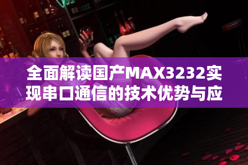 全面解读国产MAX3232实现串口通信的技术优势与应用场景