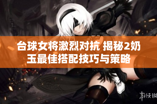 台球女将激烈对抗 揭秘2奶玉最佳搭配技巧与策略