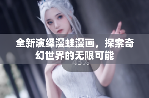 全新演绎漫蛙漫画，探索奇幻世界的无限可能