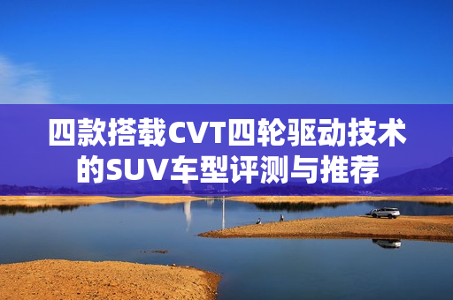四款搭载CVT四轮驱动技术的SUV车型评测与推荐