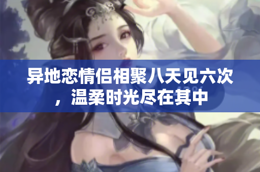 异地恋情侣相聚八天见六次，温柔时光尽在其中