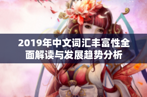 2019年中文词汇丰富性全面解读与发展趋势分析