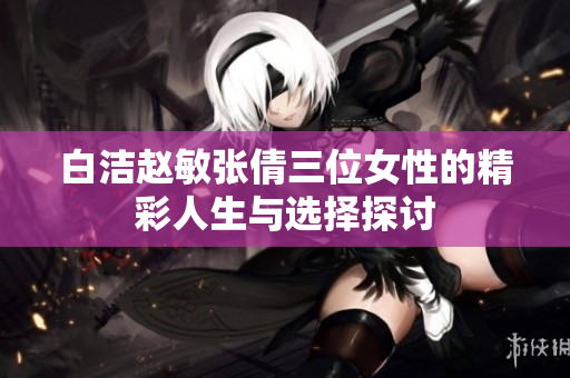白洁赵敏张倩三位女性的精彩人生与选择探讨