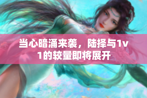 当心暗涌来袭，陆择与1v1的较量即将展开