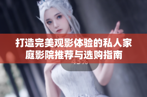 打造完美观影体验的私人家庭影院推荐与选购指南