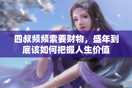 四叔频频索要财物，盛年到底该如何把握人生价值